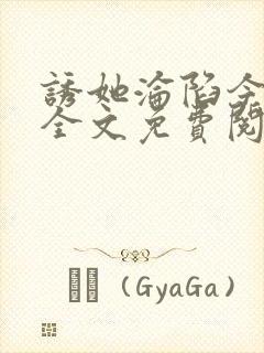 诱她沦陷今又 全文免费阅读