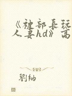 《被部长玩弄的人妻hd》高清在线播放