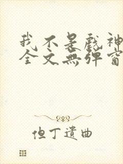我不是戏神阅读全文无弹窗