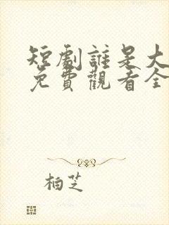 短剧谁是大小姐免费观看全集