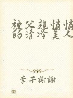 被父亲悄悄调教的清冷美人作者:下一