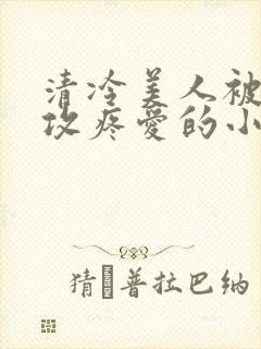 清冷美人被丑老攻疼爱的小说