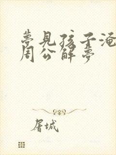 梦见孩子淹死了周公解梦