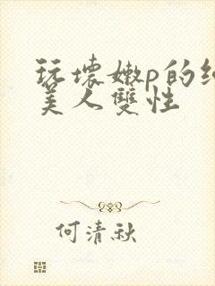 玩坏嫩p的纯情美人双性