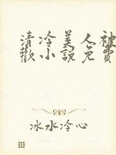 清冷美人被迫承欢小说免费阅读全文