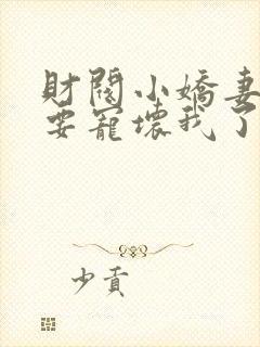 财阀小娇妻叔你要宠坏我了阅读