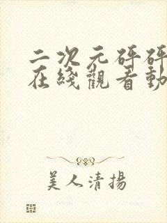 二次元砰砰砰的在线观看动漫