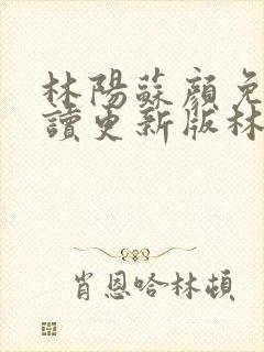 林阳苏颜免费阅读更新版林阳