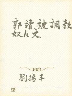 郭靖被调教成肉奴h文