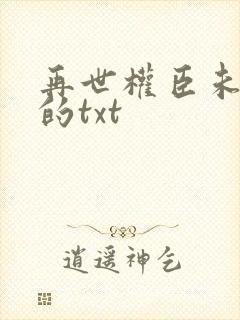 再世权臣未删减的txt