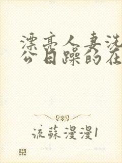 漂亮人妻洗澡被公日躁的在线阅读