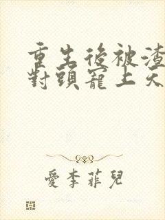 重生后被渣男死对头宠上天最新篇章