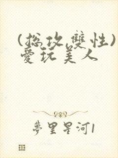 (总攻,双性)爱玩美人