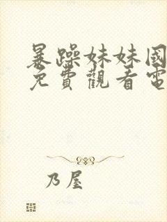 暴躁妹妹国语版免费观看电视剧下载