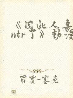 《因此人妻就被ntr了》动漫完整全集