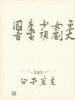 国产少女免费观看电视剧大全高清