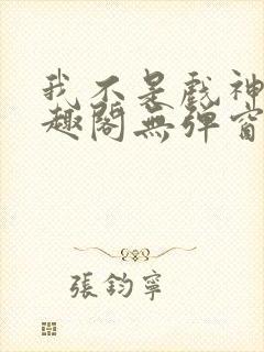 我不是戏神新笔趣阁无弹窗