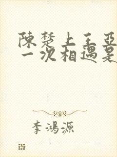 陈楚上王亚楠第一次相遇是哪章的