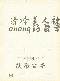 清冷美人被caonong的日常