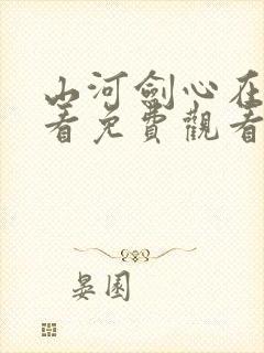 山河剑心在线观看免费观看完整版封面