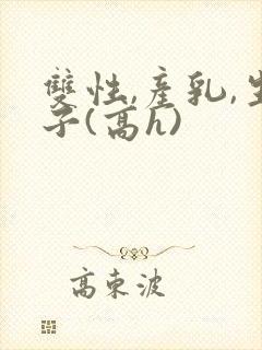 双性,产乳,生子(高h)