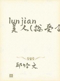 lunjian美人(总受合集,lunjian,双xing
