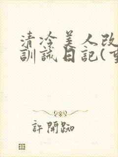 清冷美人改/造训诫日记(重口)最新