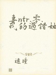 妻ntr.零.我的过错她的选择