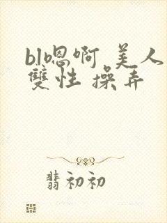 bl嗯啊 美人双性 操弄