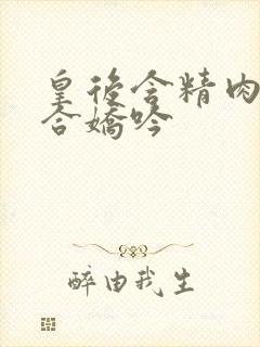 皇后含精肉臀迎合娇吟