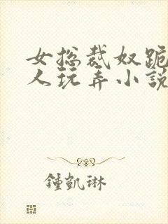 女总裁奴跪爬任人玩弄小说