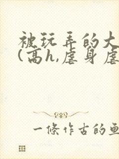 被玩弄的大小姐(高h,虐身虐心