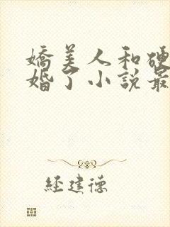 娇美人和硬汉闪婚了小说最新章节更