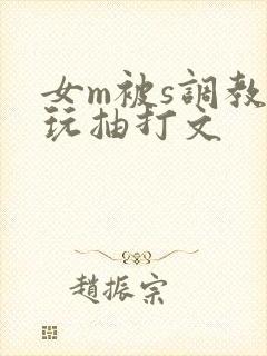 女m被s调教虐玩抽打文