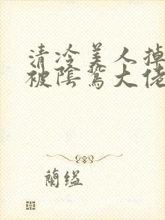 清冷美人掉马后被阴鸷大佬疼宠小说免费阅读