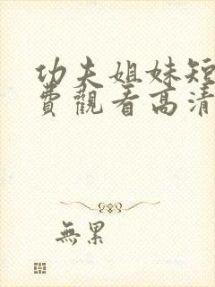 功夫姐妹短剧免费观看高清