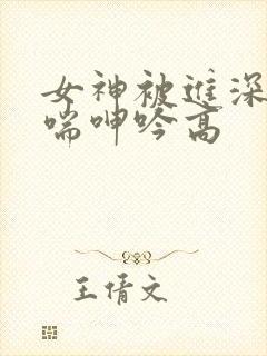女神被进深处娇喘呻吟高