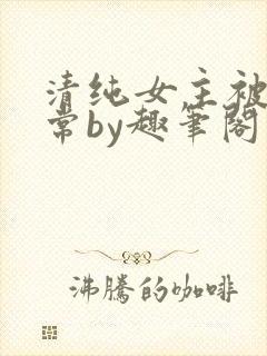 清纯女主被擒日常by趣笔阁
