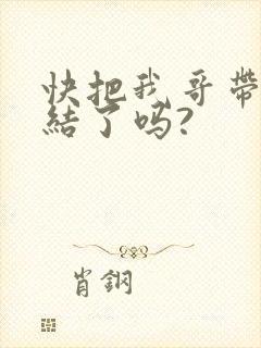 快把我哥带走完结了吗?