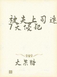 被夫上司连续被7天侵犯