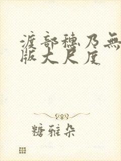 渡部穗乃无删减版大尺度