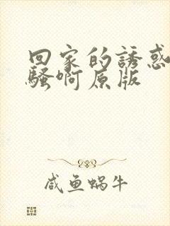 回家的诱惑你好骚啊原版