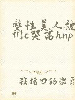 双性美人被大佬们c哭高hnp