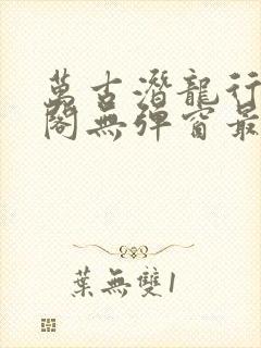 万古潜龙行笔趣阁无弹窗最新章节