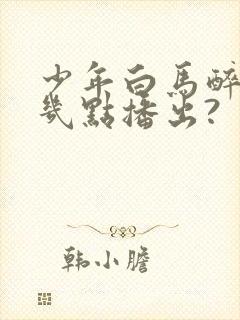 少年白马醉春风几点播出?封面