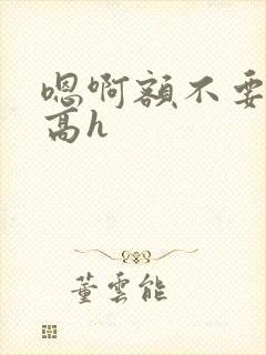 嗯啊额不要np高h