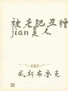 被老肥丑糟蹋的jian美人