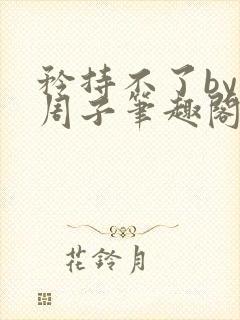 矜持不了by知周子笔趣阁最新章节