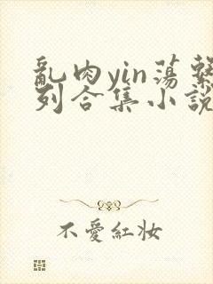 乱肉yin荡系列合集小说