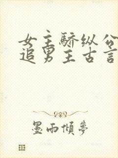 女主骄纵公主倒追男主古言